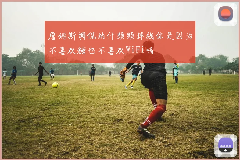 詹姆斯调侃纳什频频掉线你是因为不喜欢糖也不喜欢WiFi吗