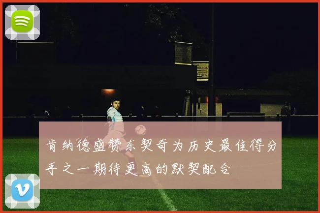 肯纳德盛赞东契奇为历史最佳得分手之一期待更高的默契配合