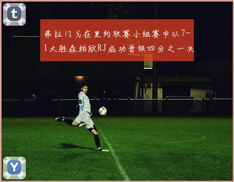 弗拉门戈在里约联赛小组赛中以7-1大胜森柏欧RJ成功晋级四分之一决赛