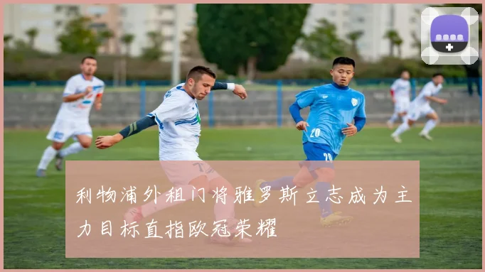利物浦外租门将雅罗斯立志成为主力目标直指欧冠荣耀