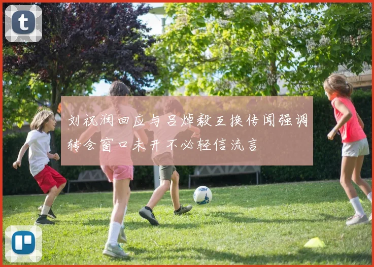刘祝润回应与吕焯毅互换传闻强调转会窗口未开不必轻信流言