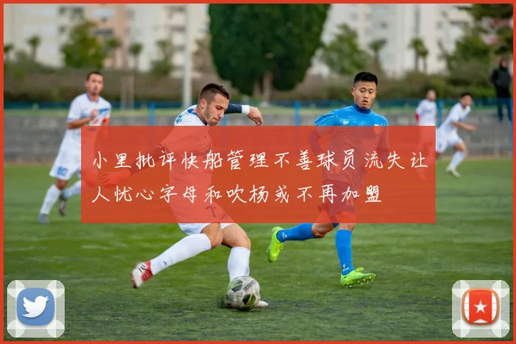 小里批评快船管理不善球员流失让人忧心字母和吹杨或不再加盟