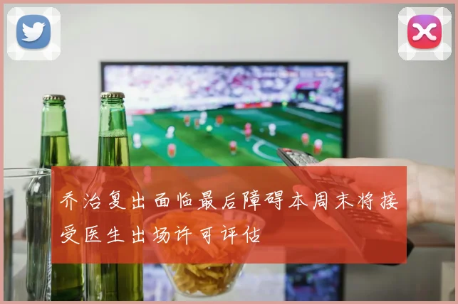 乔治复出面临最后障碍本周末将接受医生出场许可评估