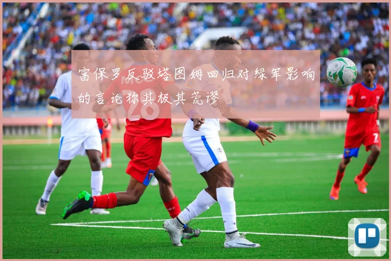 富保罗反驳塔图姆回归对绿军影响的言论称其极其荒谬