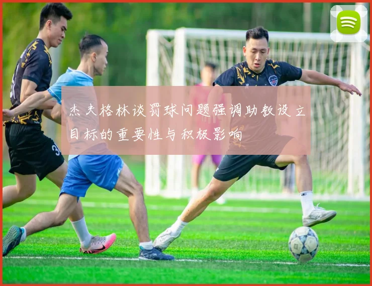 杰夫格林谈罚球问题强调助教设立目标的重要性与积极影响