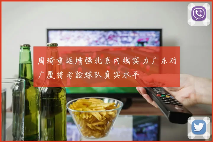 周琦重返增强北京内线实力广东对广厦将考验球队真实水平