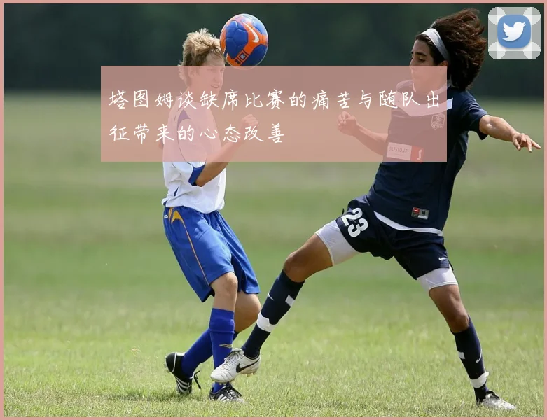 塔图姆谈缺席比赛的痛苦与随队出征带来的心态改善