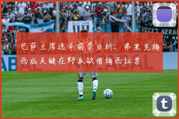巴萨主席选举前景分析：弗里克梅西成关键在野派欲借梅西拉票